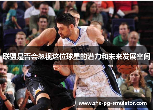 联盟是否会忽视这位球星的潜力和未来发展空间 联盟是否会忽视这位球星的潜力和未来发展空间