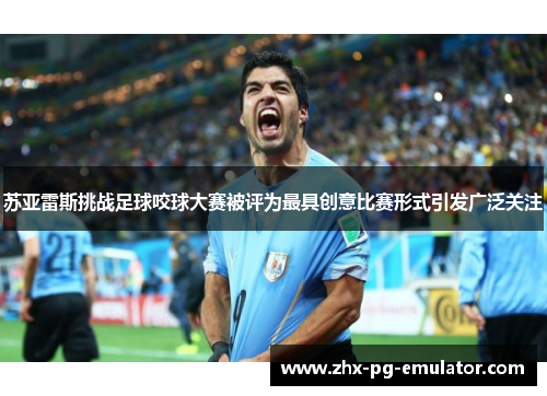 苏亚雷斯挑战足球咬球大赛被评为最具创意比赛形式引发广泛关注 苏亚雷斯挑战足球咬球大赛被评为最具创意比赛形式引发广泛关注