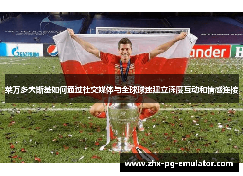 莱万多夫斯基如何通过社交媒体与全球球迷建立深度互动和情感连接 莱万多夫斯基如何通过社交媒体与全球球迷建立深度互动和情感连接