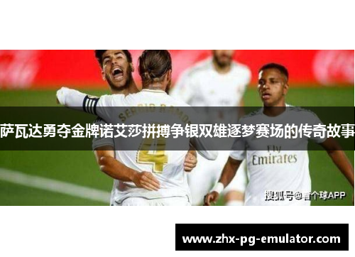 萨瓦达勇夺金牌诺艾莎拼搏争银双雄逐梦赛场的传奇故事 萨瓦达勇夺金牌诺艾莎拼搏争银双雄逐梦赛场的传奇故事