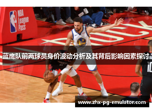 蓝鹰队前两球员身价波动分析及其背后影响因素探讨 蓝鹰队前两球员身价波动分析及其背后影响因素探讨
