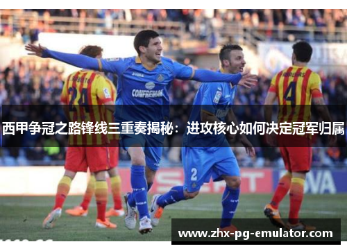 西甲争冠之路锋线三重奏揭秘:进攻核心如何决定冠军归属 西甲争冠之路锋线三重奏揭秘:进攻核心如何决定冠军归属