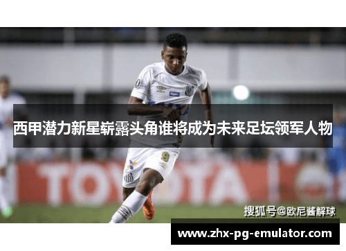西甲潜力新星崭露头角谁将成为未来足坛领军人物 西甲潜力新星崭露头角谁将成为未来足坛领军人物