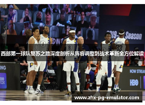 西部第一球队复苏之路深度剖析从阵容调整到战术革新全方位解读 西部第一球队复苏之路深度剖析从阵容调整到战术革新全方位解读