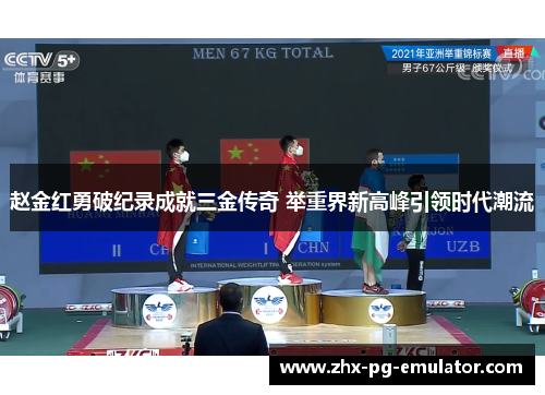 赵金红勇破纪录成就三金传奇 举重界新高峰引领时代潮流 赵金红勇破纪录成就三金传奇 举重界新高峰引领时代潮流