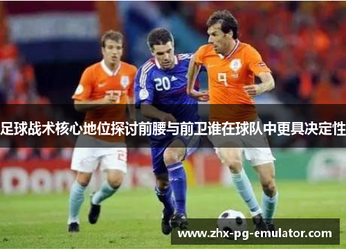 足球战术核心地位探讨前腰与前卫谁在球队中更具决定性 足球战术核心地位探讨前腰与前卫谁在球队中更具决定性