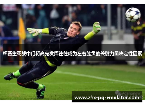 杯赛生死战中门将高光发挥往往成为左右胜负的关键力量决定性因素 杯赛生死战中门将高光发挥往往成为左右胜负的关键力量决定性因素