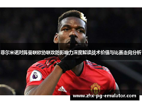 菲尔米诺对阵曼联欧协联攻防影响力深度解读战术价值与比赛走向分析 菲尔米诺对阵曼联欧协联攻防影响力深度解读战术价值与比赛走向分析