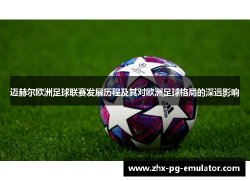 迈赫尔欧洲足球联赛发展历程及其对欧洲足球格局的深远影响 迈赫尔欧洲足球联赛发展历程及其对欧洲足球格局的深远影响