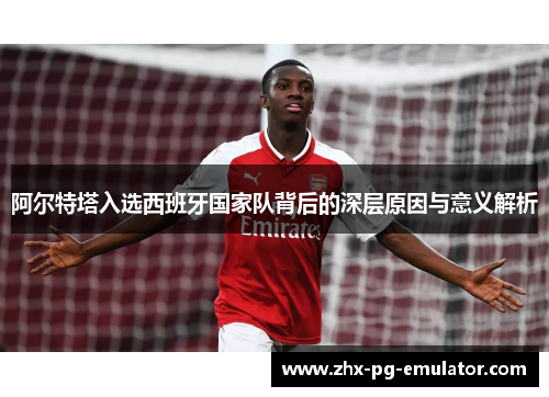 阿尔特塔入选西班牙国家队背后的深层原因与意义解析 阿尔特塔入选西班牙国家队背后的深层原因与意义解析
