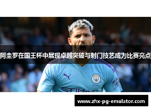 阿圭罗在国王杯中展现卓越突破与射门技艺成为比赛亮点