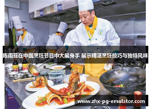 陈雨菲在中国烹饪节目中大展身手 展示精湛烹饪技巧与独特风味 陈雨菲在中国烹饪节目中大展身手 展示精湛烹饪技巧与独特风味