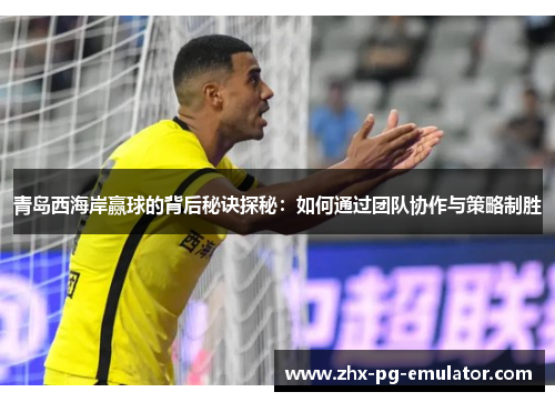 青岛西海岸赢球的背后秘诀探秘:如何通过团队协作与策略制胜 青岛西海岸赢球的背后秘诀探秘:如何通过团队协作与策略制胜