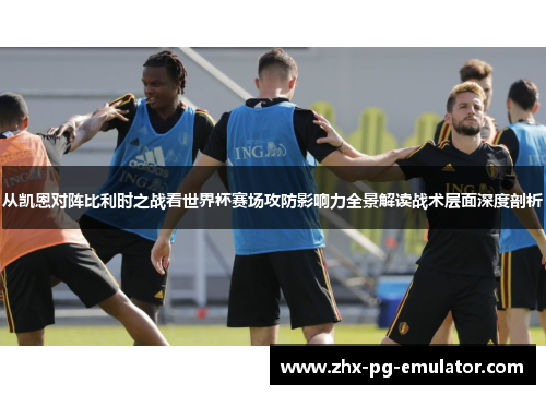 从凯恩对阵比利时之战看世界杯赛场攻防影响力全景解读战术层面深度剖析