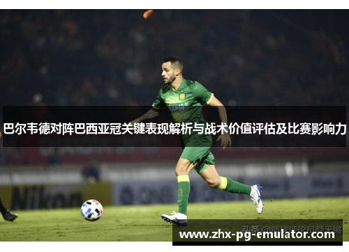 巴尔韦德对阵巴西亚冠关键表现解析与战术价值评估及比赛影响力 巴尔韦德对阵巴西亚冠关键表现解析与战术价值评估及比赛影响力