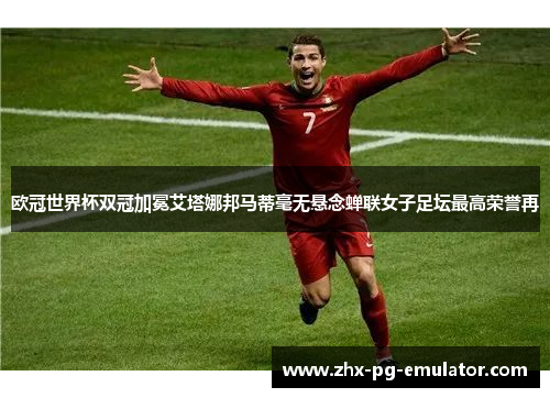 欧冠世界杯双冠加冕艾塔娜邦马蒂毫无悬念蝉联女子足坛最高荣誉再